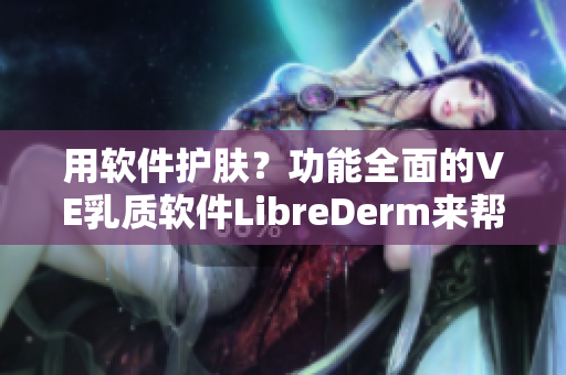用软件护肤？功能全面的VE乳质软件LibreDerm来帮您！