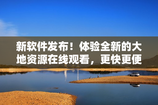 新软件发布！体验全新的大地资源在线观看，更快更便捷！