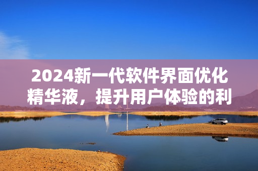 2024新一代软件界面优化精华液，提升用户体验的利器