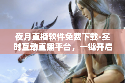 夜月直播软件免费下载-实时互动直播平台，一键开启直播之旅！