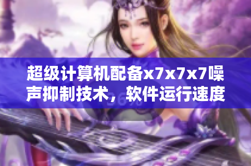 超级计算机配备x7x7x7噪声抑制技术，软件运行速度增长10倍