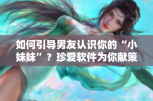 如何引导男友认识你的“小妹妹”？珍爱软件为你献策！