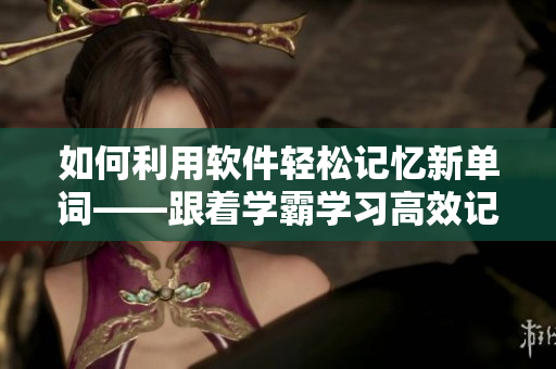 如何利用软件轻松记忆新单词——跟着学霸学习高效记忆技巧