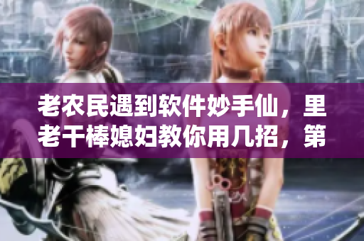 老农民遇到软件妙手仙，里老干棒媳妇教你用几招，第几集？