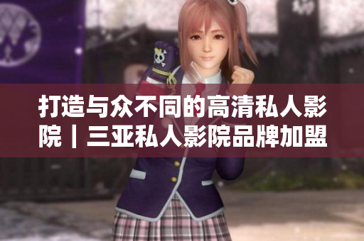 打造与众不同的高清私人影院｜三亚私人影院品牌加盟方案