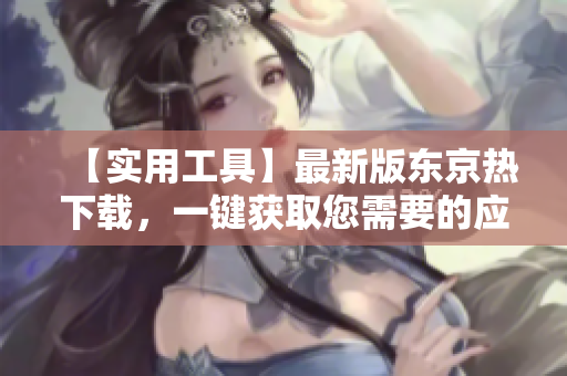 【实用工具】最新版东京热下载，一键获取您需要的应用程序！
