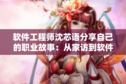 软件工程师沈芯语分享自己的职业故事：从家访到软件开发