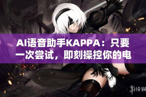 AI语音助手KAPPA：只要一次尝试，即刻操控你的电脑