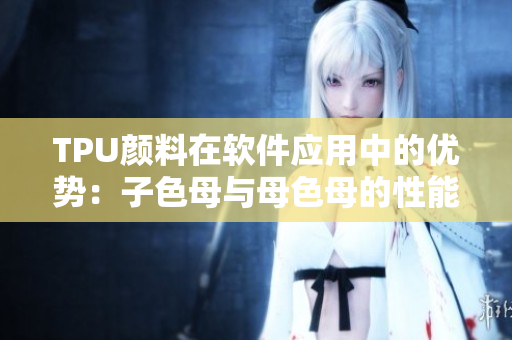 TPU颜料在软件应用中的优势：子色母与母色母的性能对比