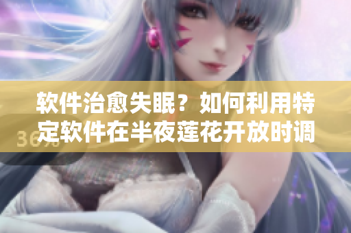 软件治愈失眠？如何利用特定软件在半夜莲花开放时调节睡眠