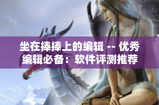 坐在捧捧上的编辑 -- 优秀编辑必备：软件评测推荐