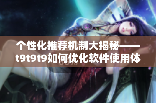 个性化推荐机制大揭秘——t9t9t9如何优化软件使用体验？