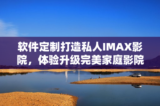 软件定制打造私人IMAX影院，体验升级完美家庭影院