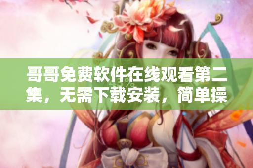 哥哥免费软件在线观看第二集，无需下载安装，简单操作，清晰画质