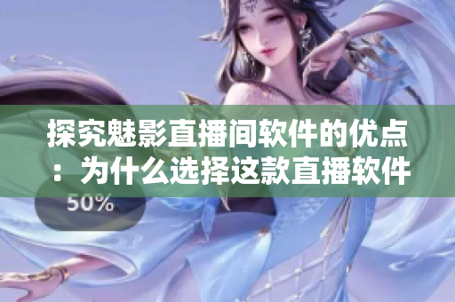 探究魅影直播间软件的优点：为什么选择这款直播软件？
