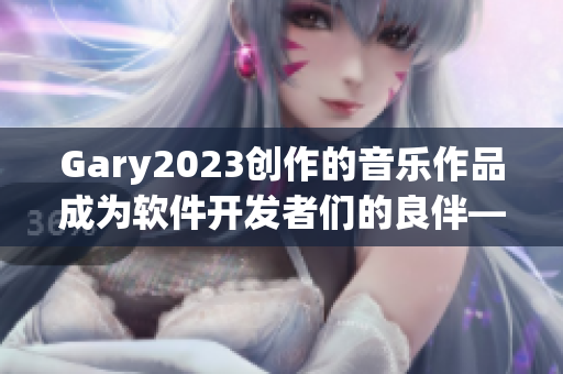 Gary2023创作的音乐作品成为软件开发者们的良伴——细节之美