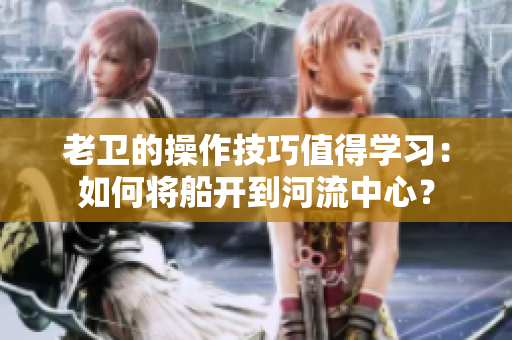 老卫的操作技巧值得学习：如何将船开到河流中心？