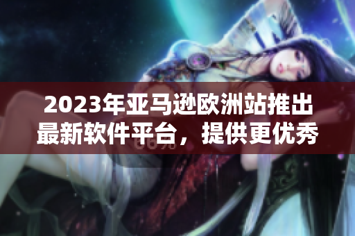 2023年亚马逊欧洲站推出最新软件平台，提供更优秀的购物体验