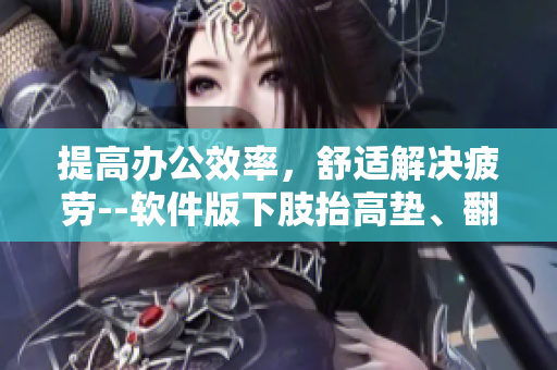 提高办公效率，舒适解决疲劳--软件版下肢抬高垫、翻身垫推荐