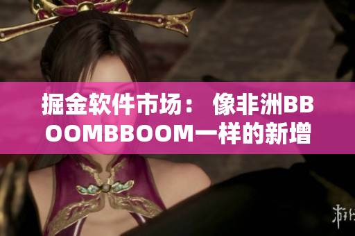 掘金软件市场： 像非洲BBOOMBBOOM一样的新增长