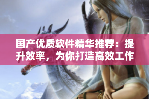 国产优质软件精华推荐：提升效率，为你打造高效工作新体验！
