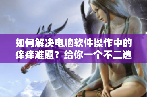 如何解决电脑软件操作中的痒痒难题？给你一个不二选择！