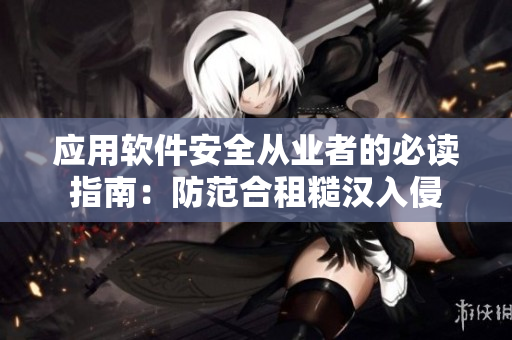 应用软件安全从业者的必读指南：防范合租糙汉入侵