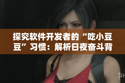 探究软件开发者的“吃小豆豆”习惯：解析日夜奋斗背后的代码创造力