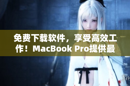免费下载软件，享受高效工作！MacBook Pro提供最佳使用体验