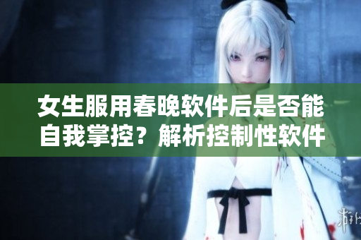 女生服用春晚软件后是否能自我掌控？解析控制性软件的影响