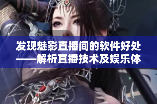 发现魅影直播间的软件好处——解析直播技术及娱乐体验