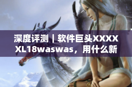 深度评测｜软件巨头XXXXXL18waswas，用什么新技术提升用户体验？