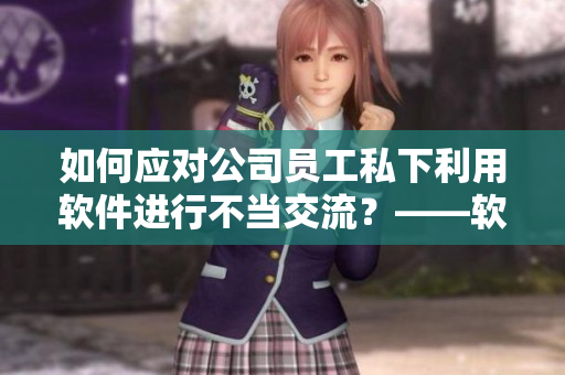 如何应对公司员工私下利用软件进行不当交流？——软件相关处理暧昧问题