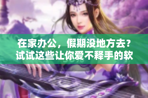 在家办公，假期没地方去？试试这些让你爱不释手的软件！