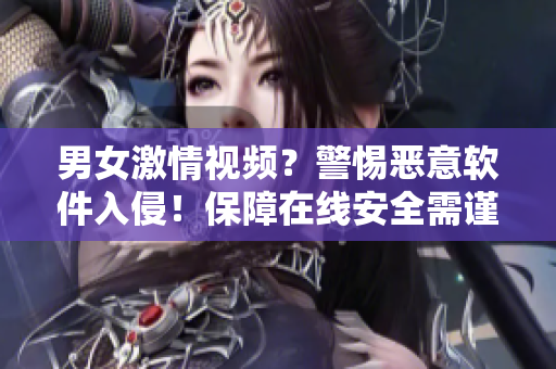 男女激情视频？警惕恶意软件入侵！保障在线安全需谨慎下载