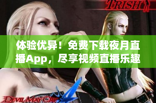 体验优异！免费下载夜月直播App，尽享视频直播乐趣！