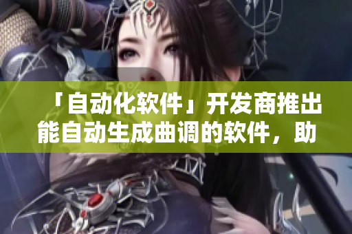 「自动化软件」开发商推出能自动生成曲调的软件，助力音乐创作