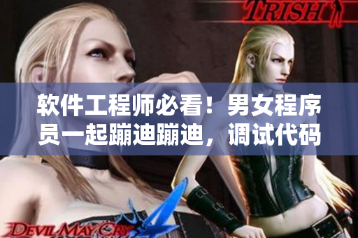软件工程师必看！男女程序员一起蹦迪蹦迪，调试代码真的很痛！