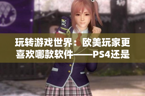 玩转游戏世界：欧美玩家更喜欢哪款软件——PS4还是Xbox？