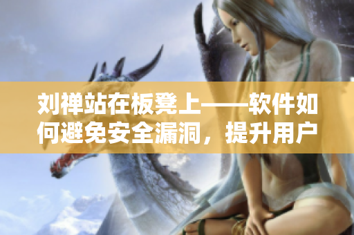 刘禅站在板凳上——软件如何避免安全漏洞，提升用户体验