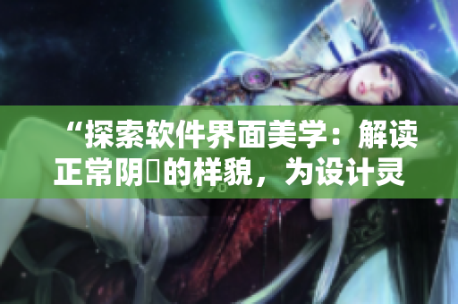 “探索软件界面美学：解读正常阴脣的样貌，为设计灵感注入新生”