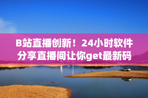 B站直播创新！24小时软件分享直播间让你get最新码农技能