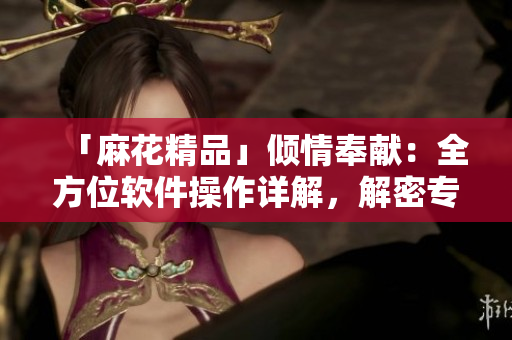 「麻花精品」倾情奉献：全方位软件操作详解，解密专业编程技巧