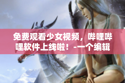 免费观看少女视频，哔哩哔哩软件上线啦！-一个编辑的心得