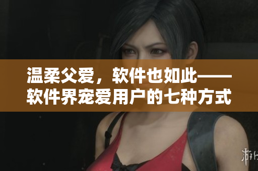 温柔父爱，软件也如此——软件界宠爱用户的七种方式