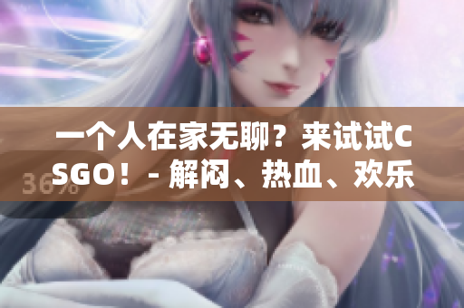 一个人在家无聊？来试试CSGO！- 解闷、热血、欢乐联机游戏！