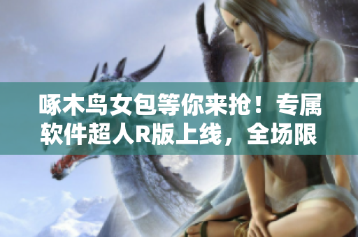 啄木鸟女包等你来抢！专属软件超人R版上线，全场限时优惠，赶快下单吧！