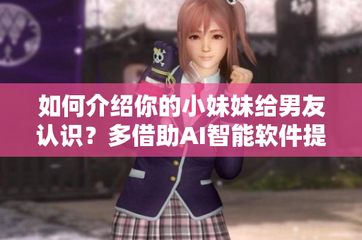 如何介绍你的小妹妹给男友认识？多借助AI智能软件提供的帮助