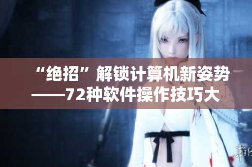 “绝招”解锁计算机新姿势——72种软件操作技巧大揭秘！