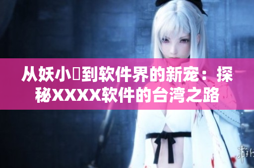 从妖小槡到软件界的新宠：探秘XXXX软件的台湾之路